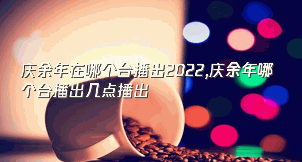 庆余年在哪个台播出2022,庆余年哪个台播出几点播出