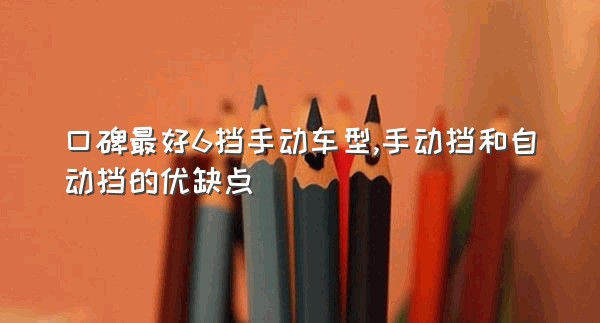 口碑最好6挡手动车型,手动挡和自动挡的优缺点