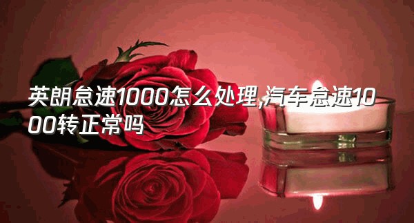 英朗怠速1000怎么处理,汽车怠速1000转正常吗