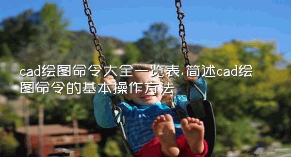 cad绘图命令大全一览表,简述cad绘图命令的基本操作方法