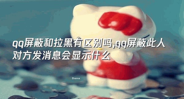 qq屏蔽和拉黑有区别吗,qq屏蔽此人对方发消息会显示什么