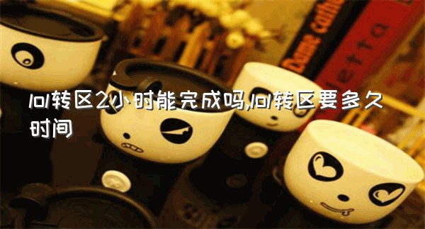 lol转区2小时能完成吗,lol转区要多久时间