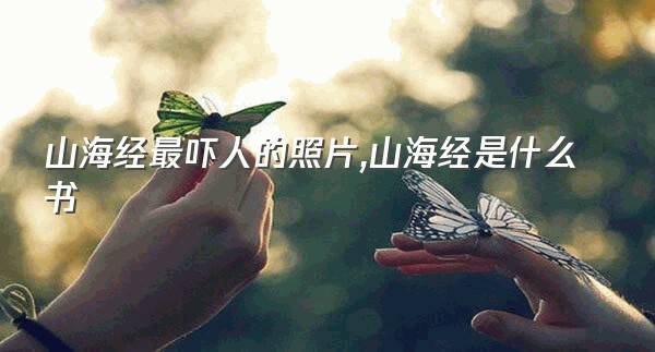 山海经最吓人的照片,山海经是什么书