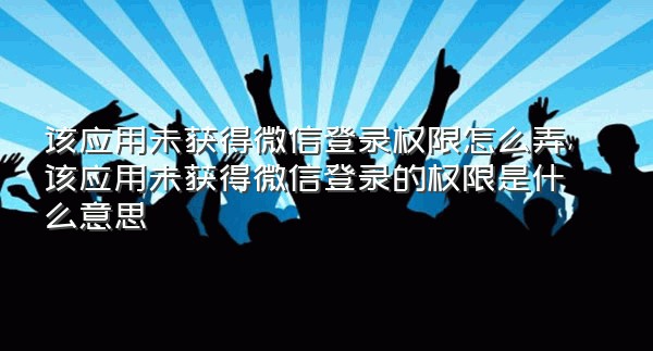 该应用未获得微信登录权限怎么弄,该应用未获得微信登录的权限是什么意思