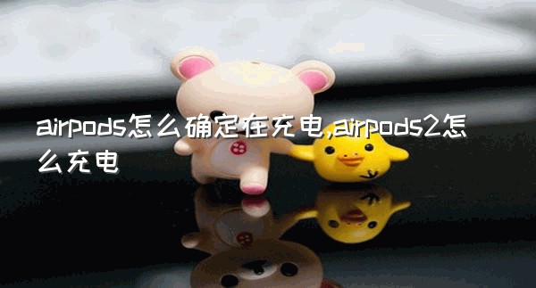airpods怎么确定在充电,airpods2怎么充电