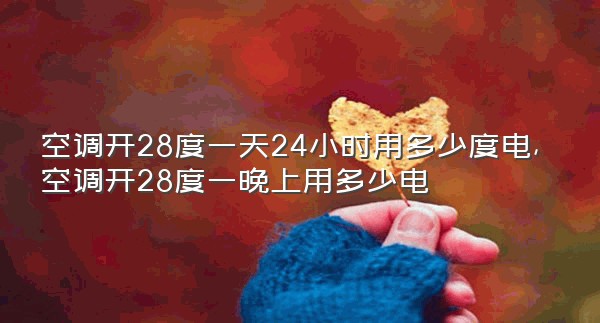 空调开28度一天24小时用多少度电,空调开28度一晚上用多少电