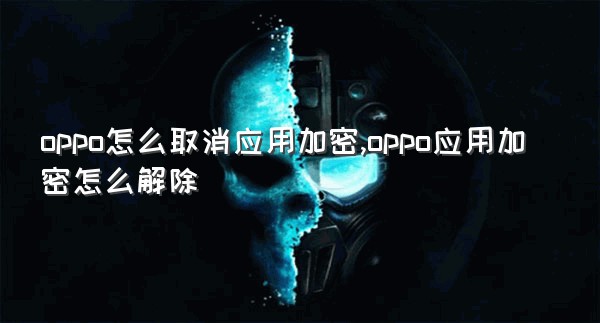 oppo怎么取消应用加密,oppo应用加密怎么解除