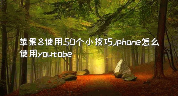 苹果8使用50个小技巧,iphone怎么使用youtobe