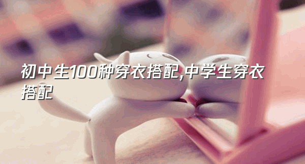 初中生100种穿衣搭配,中学生穿衣搭配