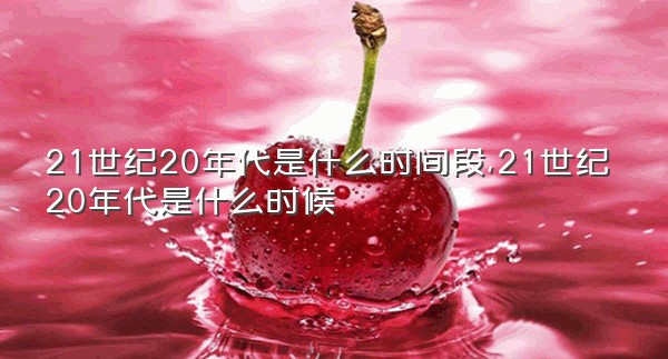 21世纪20年代是什么时间段,21世纪20年代是什么时候