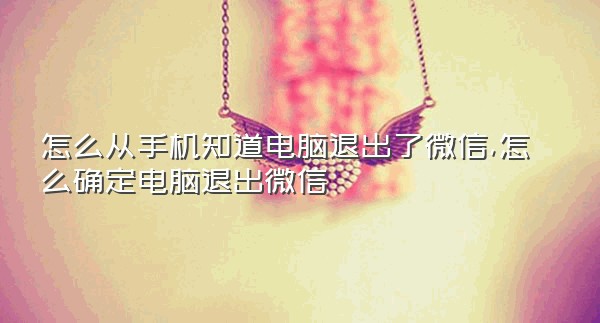 怎么从手机知道电脑退出了微信,怎么确定电脑退出微信