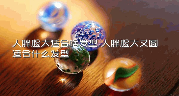 人胖脸大适合啥发型,人胖脸大又圆适合什么发型