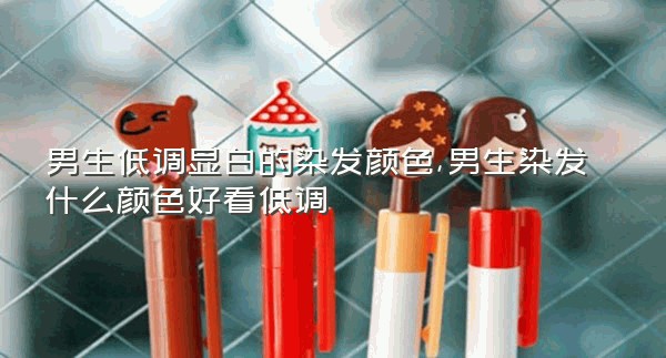 男生低调显白的染发颜色,男生染发什么颜色好看低调