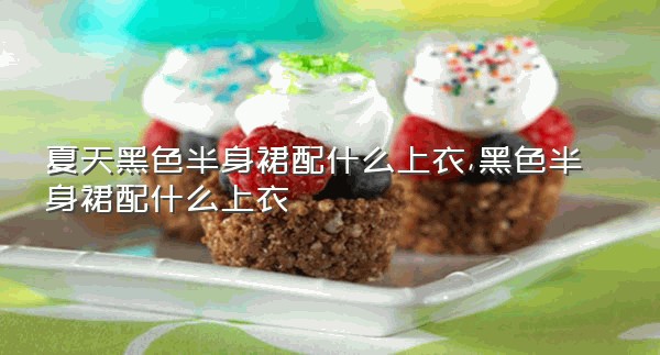 夏天黑色半身裙配什么上衣,黑色半身裙配什么上衣