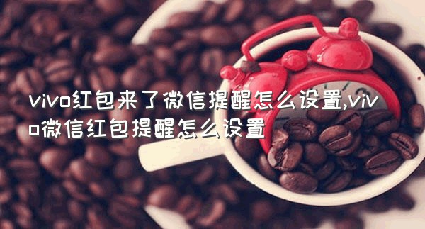 vivo红包来了微信提醒怎么设置,vivo微信红包提醒怎么设置