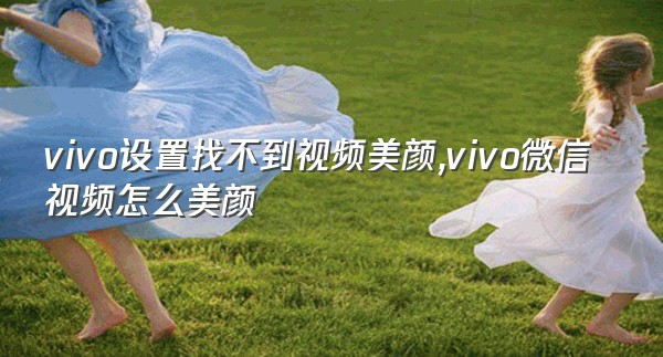 vivo设置找不到视频美颜,vivo微信视频怎么美颜