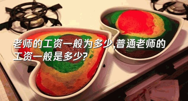 老师的工资一般为多少,普通老师的工资一般是多少?