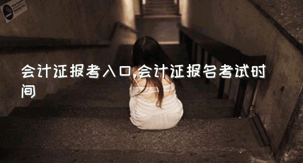 会计证报考入口,会计证报名考试时间