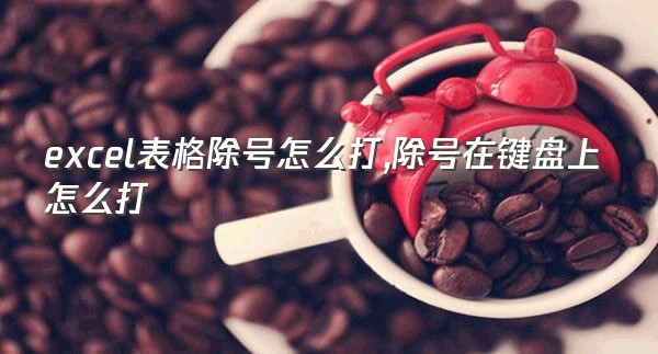 excel表格除号怎么打,除号在键盘上怎么打