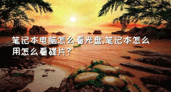 笔记本电脑怎么看光盘,笔记本怎么用怎么看碟片?