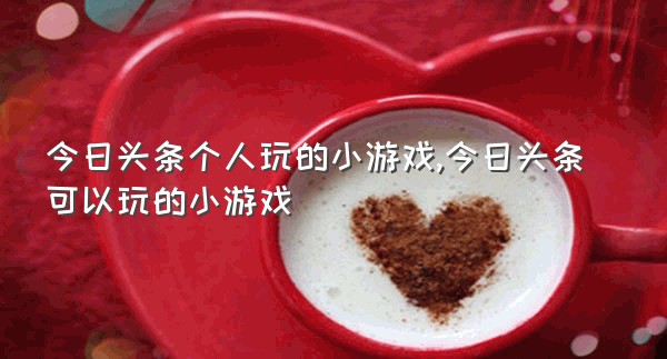 今日头条个人玩的小游戏,今日头条可以玩的小游戏