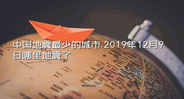 中国地震最少的城市,2019年12月9日哪里地震了