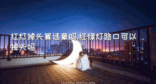 红灯掉头算违章吗,红绿灯路口可以掉头吗