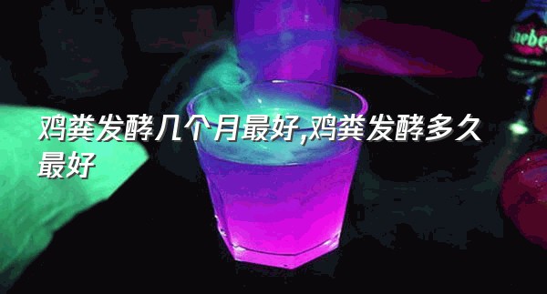 鸡粪发酵几个月最好,鸡粪发酵多久最好