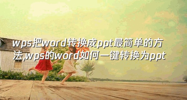 wps把word转换成ppt最简单的方法,wps的word如何一键转换为ppt