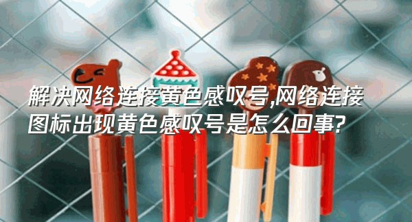 解决网络连接黄色感叹号,网络连接图标出现黄色感叹号是怎么回事?