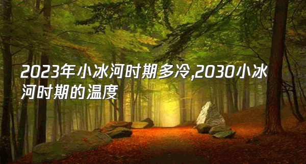 2023年小冰河时期多冷,2030小冰河时期的温度