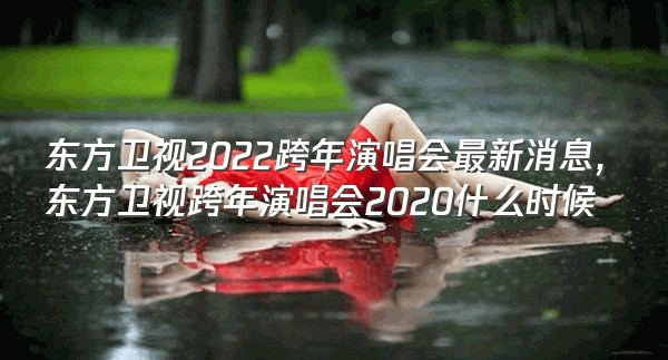 东方卫视2022跨年演唱会最新消息,东方卫视跨年演唱会2020什么时候