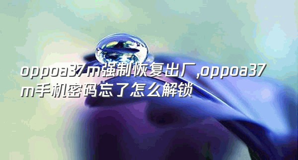 oppoa37m强制恢复出厂,oppoa37m手机密码忘了怎么解锁