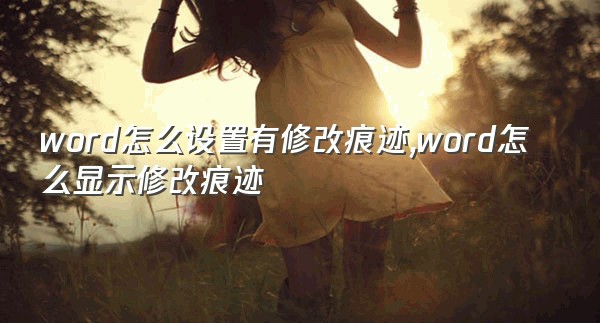 word怎么设置有修改痕迹,word怎么显示修改痕迹