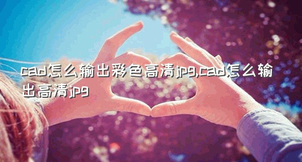 cad怎么输出彩色高清jpg,cad怎么输出高清jpg