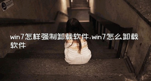 win7怎样强制卸载软件,win7怎么卸载软件