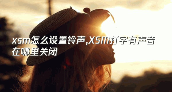 xsm怎么设置铃声,XSM打字有声音在哪里关闭