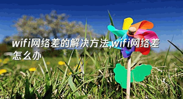 wifi网络差的解决方法,wifi网络差怎么办