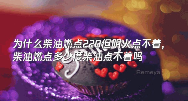 为什么柴油燃点220但明火点不着,柴油燃点多少度柴油点不着吗