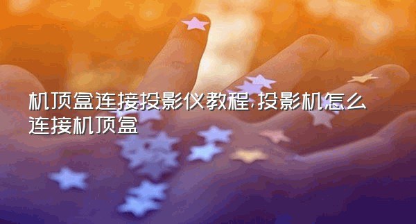 机顶盒连接投影仪教程,投影机怎么连接机顶盒