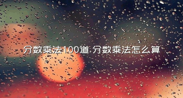 分数乘法100道,分数乘法怎么算