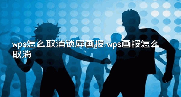 wps怎么取消锁屏画报,wps画报怎么取消