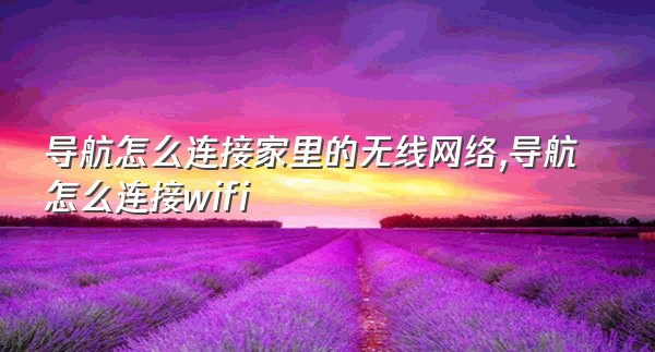 导航怎么连接家里的无线网络,导航怎么连接wifi