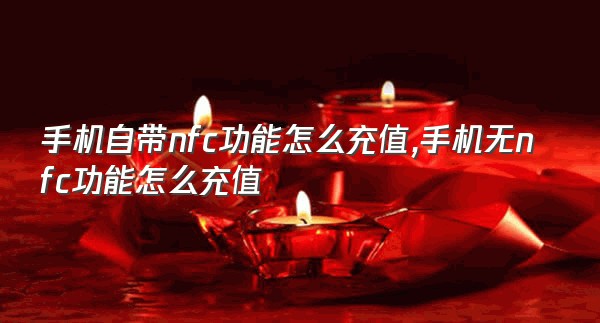 手机自带nfc功能怎么充值,手机无nfc功能怎么充值