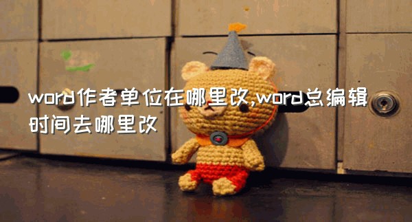 word作者单位在哪里改,word总编辑时间去哪里改