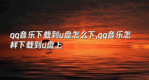 qq音乐下载到u盘怎么下,qq音乐怎样下载到u盘上