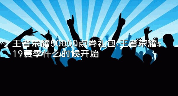 王者荣耀50000点券礼包,王者荣耀s19赛季什么时候开始