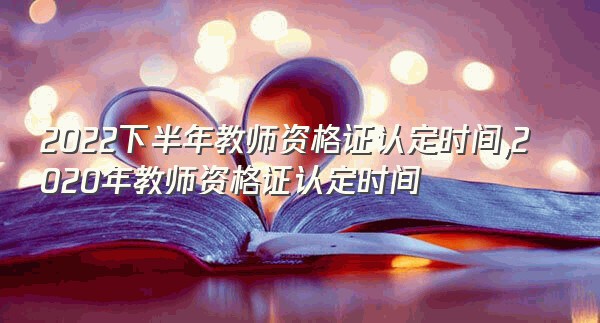 2022下半年教师资格证认定时间,2020年教师资格证认定时间