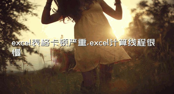 excel表格卡顿严重,excel计算线程很慢