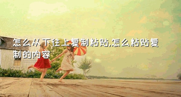 怎么从下往上复制粘贴,怎么粘贴复制的内容